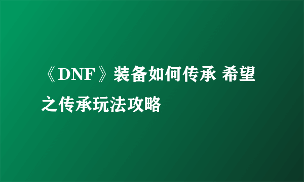 《DNF》装备如何传承 希望之传承玩法攻略