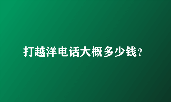 打越洋电话大概多少钱？