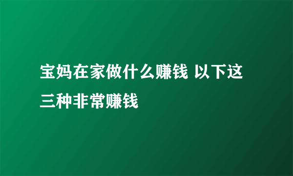 宝妈在家做什么赚钱 以下这三种非常赚钱