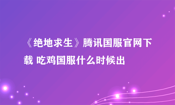 《绝地求生》腾讯国服官网下载 吃鸡国服什么时候出