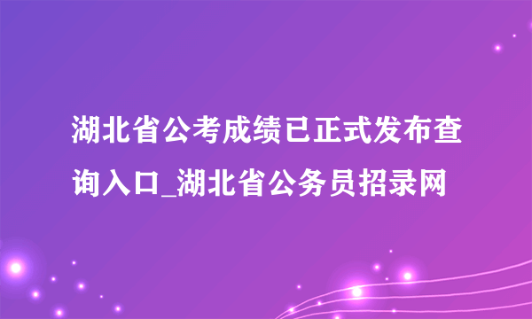 湖北省公考成绩已正式发布查询入口_湖北省公务员招录网