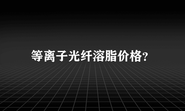 等离子光纤溶脂价格？