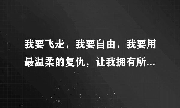 我要飞走，我要自由，我要用最温柔的复仇，让我拥有所有，让你在想起我的时候，会很心痛。这是什么歌？？