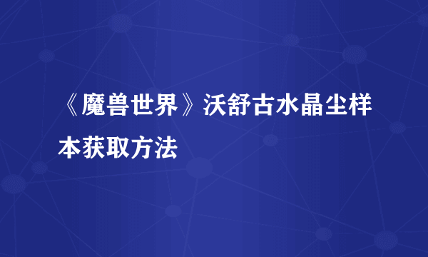 《魔兽世界》沃舒古水晶尘样本获取方法