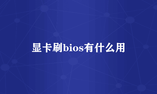 显卡刷bios有什么用