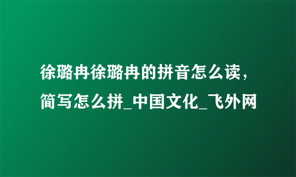 徐璐冉徐璐冉的拼音怎么读，简写怎么拼_中国文化_飞外网