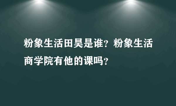 粉象生活田昊是谁？粉象生活商学院有他的课吗？