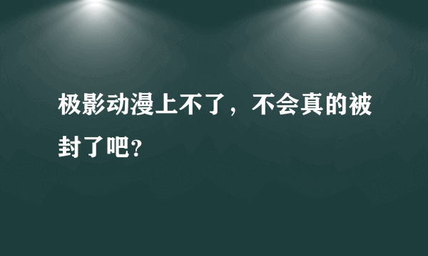 极影动漫上不了，不会真的被封了吧？