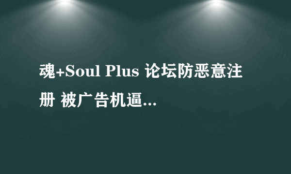 魂+Soul Plus 论坛防恶意注册 被广告机逼的 验证答案错误。