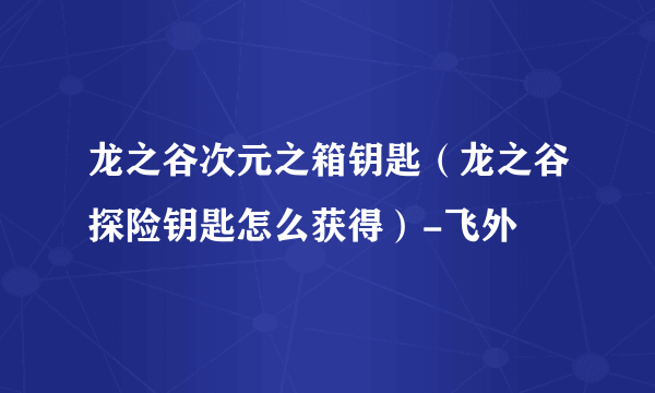 龙之谷次元之箱钥匙（龙之谷探险钥匙怎么获得）-飞外