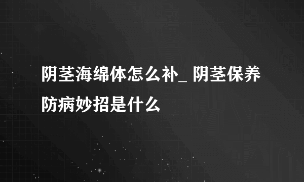 阴茎海绵体怎么补_ 阴茎保养防病妙招是什么