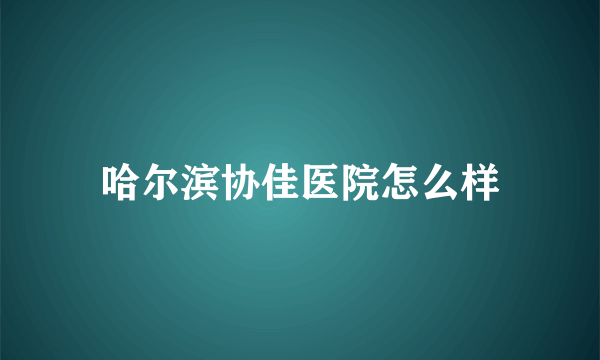 哈尔滨协佳医院怎么样