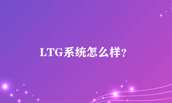 LTG系统怎么样？