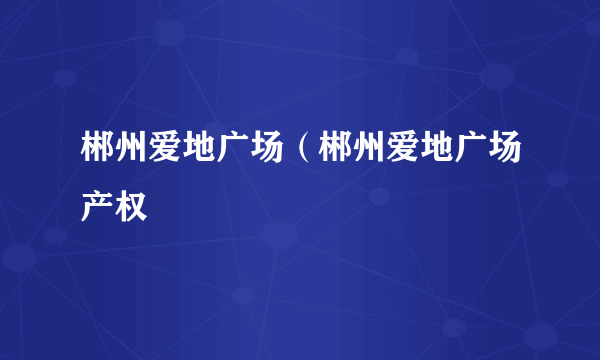 郴州爱地广场（郴州爱地广场产权