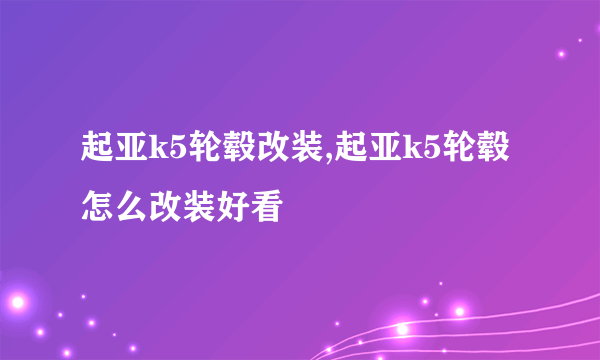 起亚k5轮毂改装,起亚k5轮毂怎么改装好看