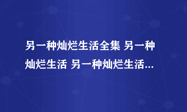 另一种灿烂生活全集 另一种灿烂生活 另一种灿烂生活全集迅雷下载