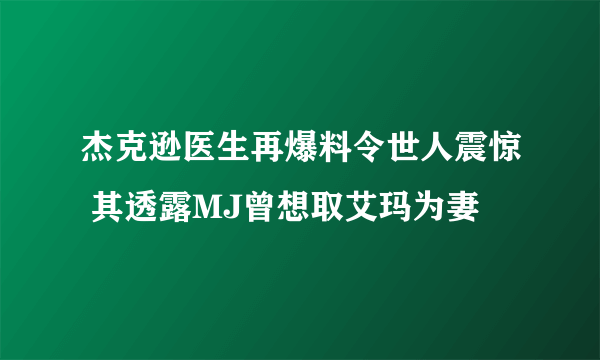 杰克逊医生再爆料令世人震惊 其透露MJ曾想取艾玛为妻