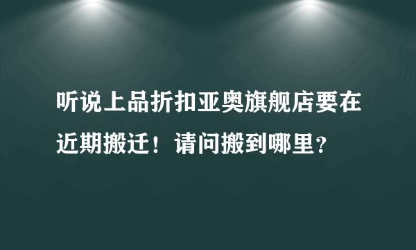 听说上品折扣亚奥旗舰店要在近期搬迁！请问搬到哪里？