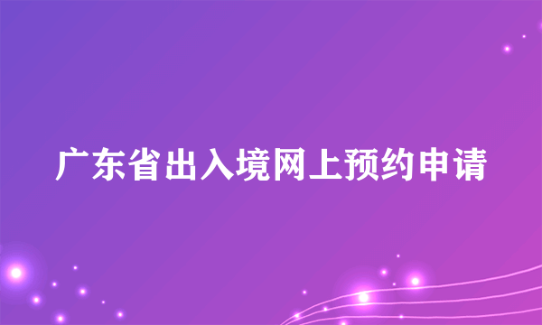 广东省出入境网上预约申请