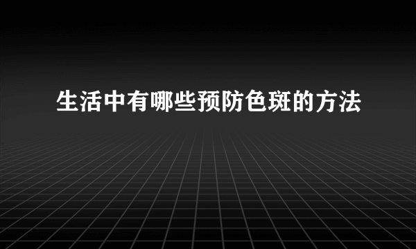 生活中有哪些预防色斑的方法