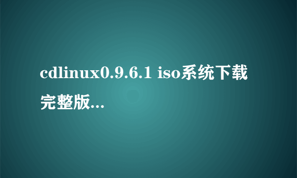 cdlinux0.9.6.1 iso系统下载完整版哪位有？