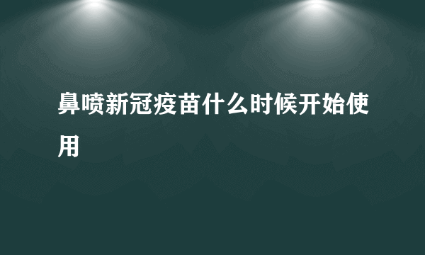 鼻喷新冠疫苗什么时候开始使用