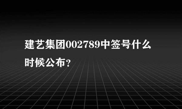 建艺集团002789中签号什么时候公布？