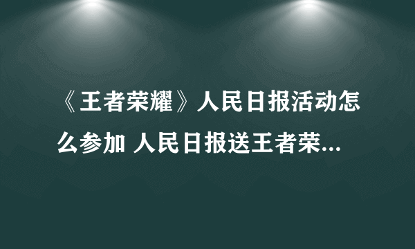 《王者荣耀》人民日报活动怎么参加 人民日报送王者荣耀皮肤活动参与方法