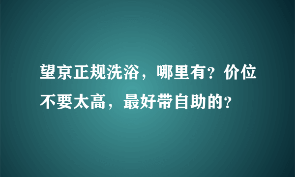 望京正规洗浴，哪里有？价位不要太高，最好带自助的？