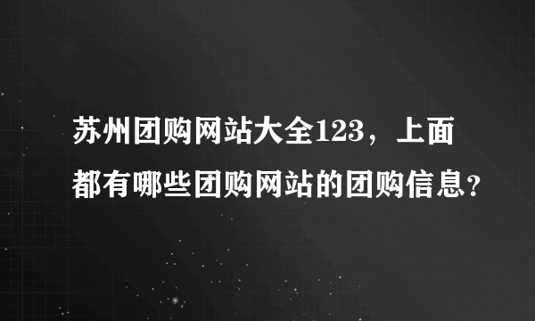 苏州团购网站大全123，上面都有哪些团购网站的团购信息？