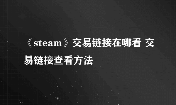 《steam》交易链接在哪看 交易链接查看方法