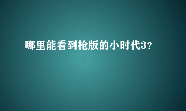 哪里能看到枪版的小时代3？