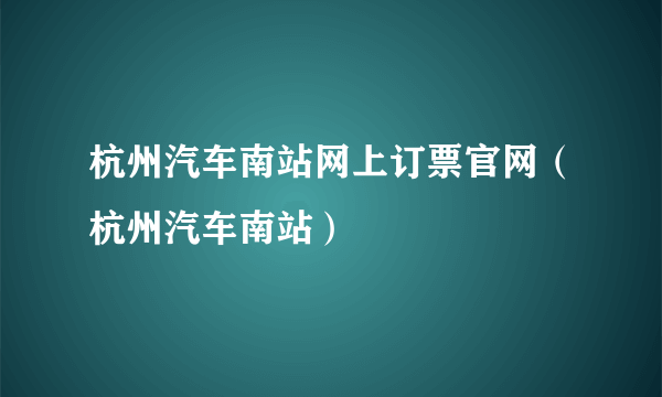 杭州汽车南站网上订票官网（杭州汽车南站）