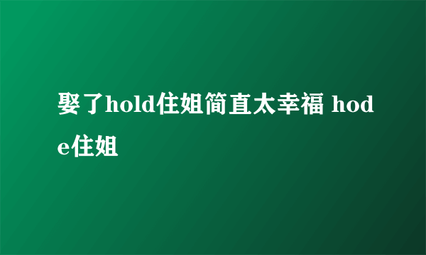 娶了hold住姐简直太幸福 hode住姐