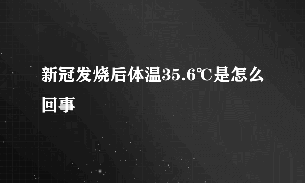 新冠发烧后体温35.6℃是怎么回事