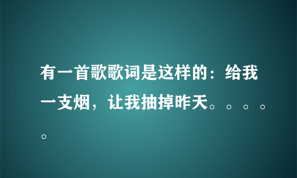 有一首歌歌词是这样的：给我一支烟，让我抽掉昨天。。。。。