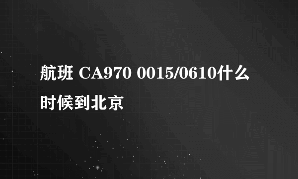 航班 CA970 0015/0610什么时候到北京