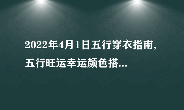 2022年4月1日五行穿衣指南,五行旺运幸运颜色搭配分享-飞外网