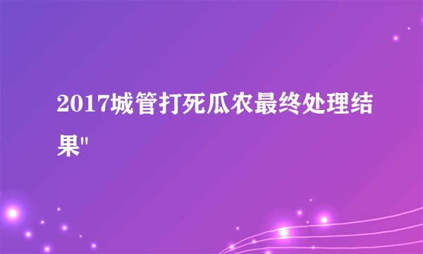 2017城管打死瓜农最终处理结果