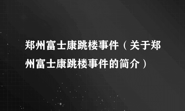 郑州富士康跳楼事件（关于郑州富士康跳楼事件的简介）