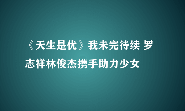 《天生是优》我未完待续 罗志祥林俊杰携手助力少女