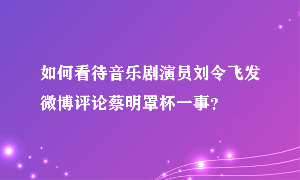 如何看待音乐剧演员刘令飞发微博评论蔡明罩杯一事？