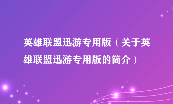 英雄联盟迅游专用版（关于英雄联盟迅游专用版的简介）