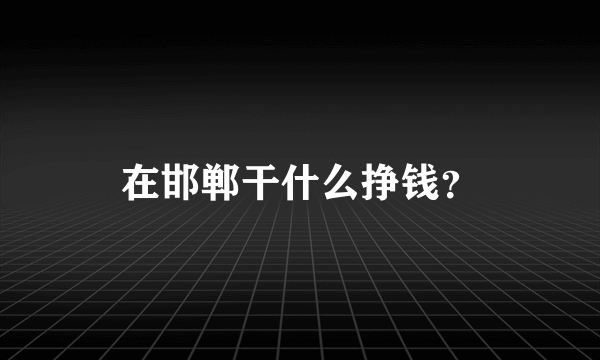 在邯郸干什么挣钱？