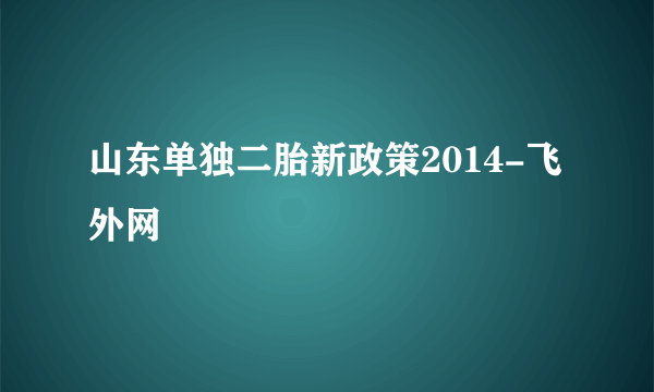 山东单独二胎新政策2014-飞外网