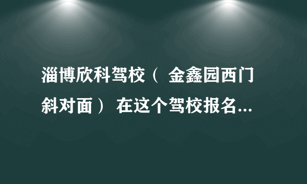 淄博欣科驾校（ 金鑫园西门斜对面） 在这个驾校报名。收洗车费，说是统一正规收取，有没有人知道这个驾校啊