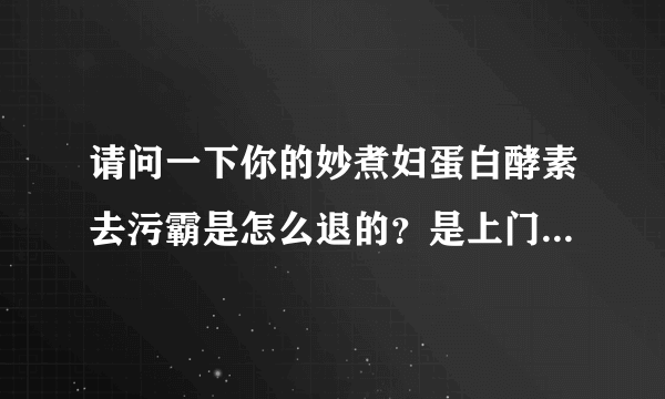 请问一下你的妙煮妇蛋白酵素去污霸是怎么退的？是上门退货，还是自己邮回去的，