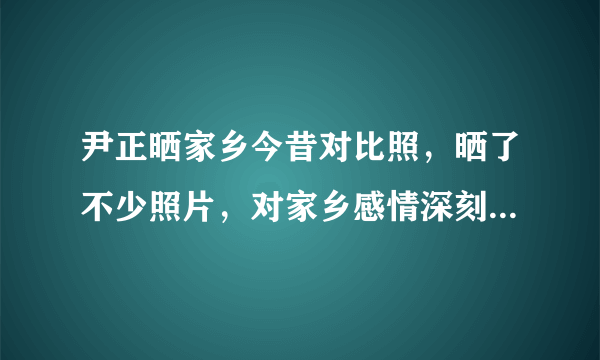 尹正晒家乡今昔对比照，晒了不少照片，对家乡感情深刻 - 飞外网