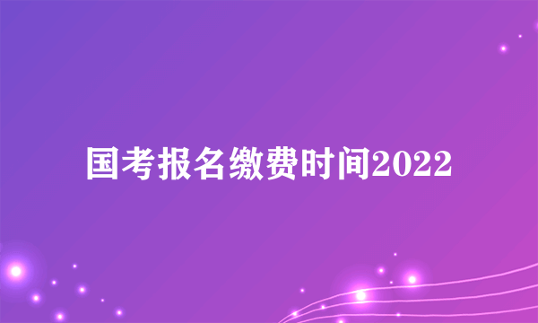 国考报名缴费时间2022