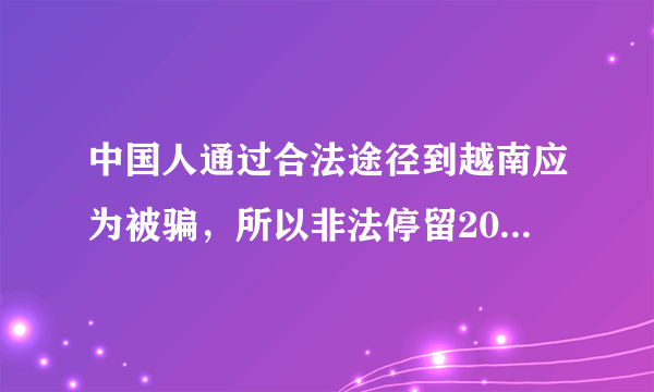 中国人通过合法途径到越南应为被骗，所以非法停留20天。要怎么回去？会有什么后果？